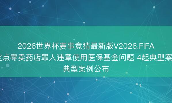 2026世界杯赛事竞猜最新版V2026.FIFA 打击定点零卖药店罪人违章使用医保基金问题 4起典型案例公布