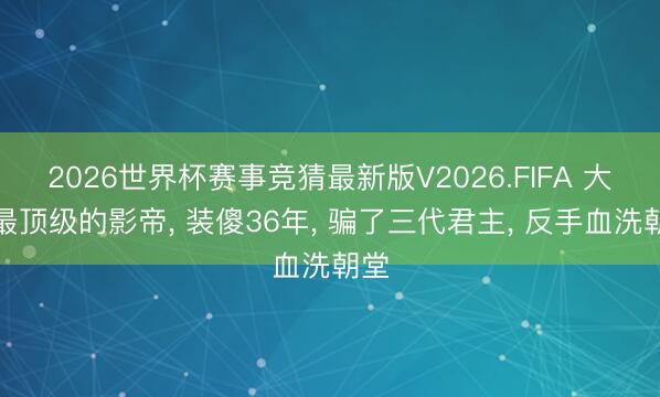 2026世界杯赛事竞猜最新版V2026.FIFA 大唐最顶级的影帝， 装傻36年， 骗了三代君主， 反手血洗朝堂