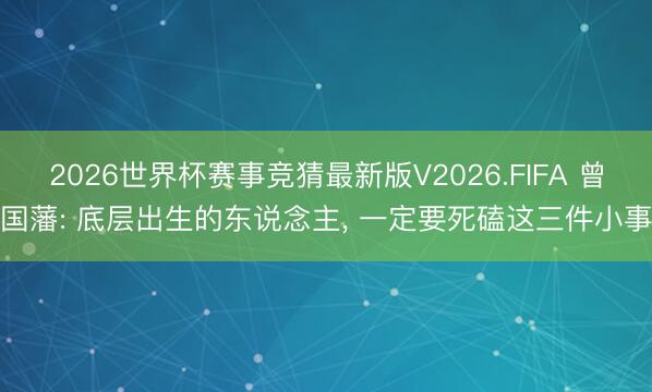 2026世界杯赛事竞猜最新版V2026.FIFA 曾国藩: 底层出生的东说念主， 一定要死磕这三件小事
