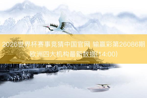 2026世界杯赛事竞猜中国官网 输赢彩第26086期欧洲四大机构最新数据(14:00)