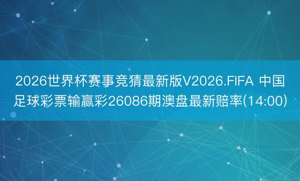 2026世界杯赛事竞猜最新版V2026.FIFA 中国足球彩票输赢彩26086期澳盘最新赔率(14:00)