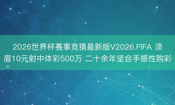 2026世界杯赛事竞猜最新版V2026.FIFA 须眉10元射中体彩500万 二十余年坚合手感性购彩