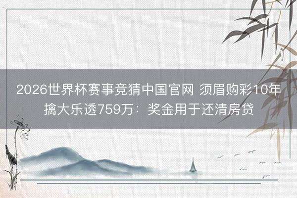 2026世界杯赛事竞猜中国官网 须眉购彩10年擒大乐透759万：奖金用于还清房贷
