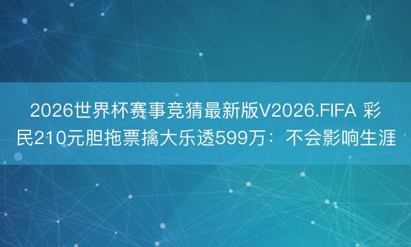2026世界杯赛事竞猜最新版V2026.FIFA 彩民210元胆拖票擒大乐透599万：不会影响生涯