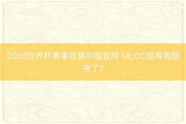 2026世界杯赛事竞猜中国官网 MLCC超等周期来了?