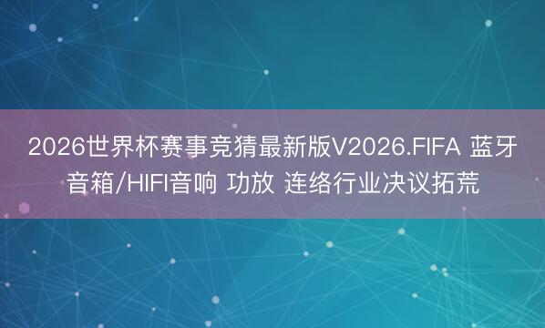 2026世界杯赛事竞猜最新版V2026.FIFA 蓝牙音箱/HIFI音响 功放 连络行业决议拓荒