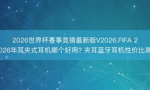 2026世界杯赛事竞猜最新版V2026.FIFA 2026年耳夹式耳机哪个好用? 夹耳蓝牙耳机性价比高
