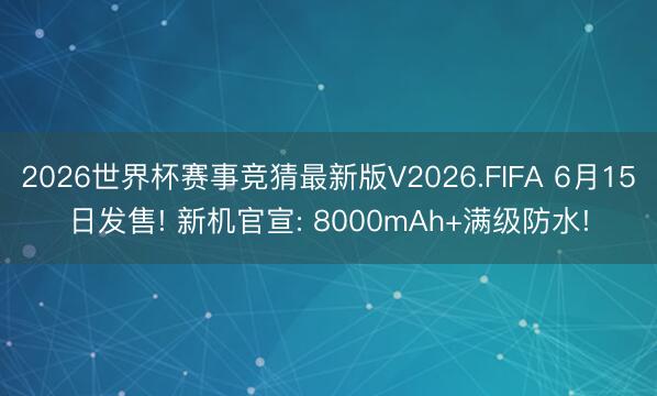 2026世界杯赛事竞猜最新版V2026.FIFA 6月15日发售! 新机官宣: 8000mAh+满级防水!