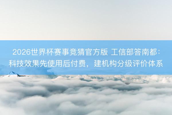 2026世界杯赛事竞猜官方版 工信部答南都：科技效果先使用后付费，建机构分级评价体系