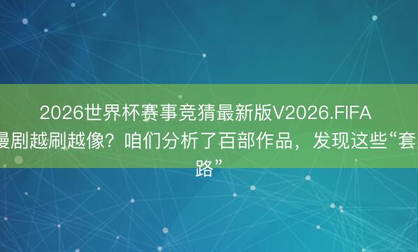 2026世界杯赛事竞猜最新版V2026.FIFA AI漫剧越刷越像？咱们分析了百部作品，发现这些“套路”