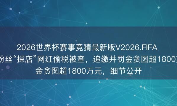 2026世界杯赛事竞猜最新版V2026.FIFA 热搜！4000万粉丝“探店”网红偷税被查，追缴并罚金贪图超1800万元，细节公开