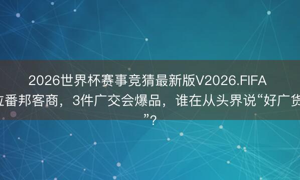 2026世界杯赛事竞猜最新版V2026.FIFA 3位番邦客商，3件广交会爆品，谁在从头界说“好广货”？
