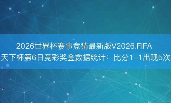 2026世界杯赛事竞猜最新版V2026.FIFA 天下杯第6日竞彩奖金数据统计：比分1-1出现5次
