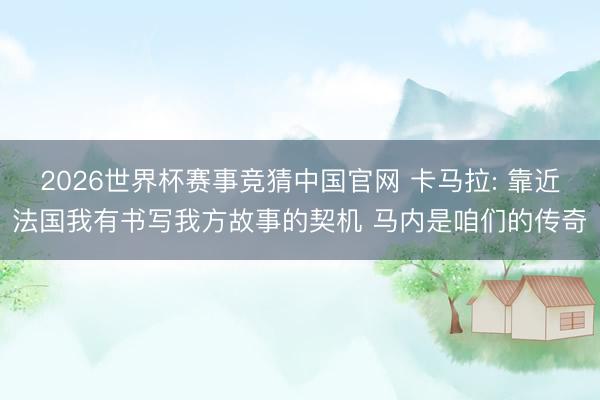 2026世界杯赛事竞猜中国官网 卡马拉: 靠近法国我有书写我方故事的契机 马内是咱们的传奇