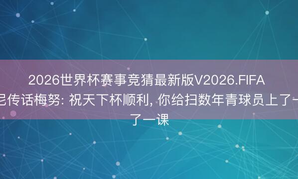 2026世界杯赛事竞猜最新版V2026.FIFA 鲁尼传话梅努: 祝天下杯顺利， 你给扫数年青球员上了一课