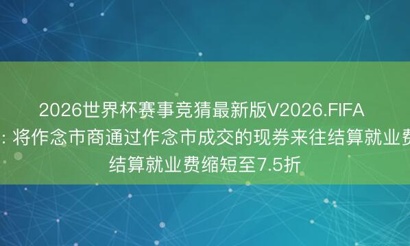 2026世界杯赛事竞猜最新版V2026.FIFA 中央结算公司: 将作念市商通过作念市成交的现券来往结算就业费缩短至7.5折