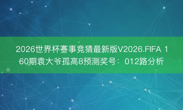 2026世界杯赛事竞猜最新版V2026.FIFA 160期袁大爷孤高8预测奖号:012路分析
