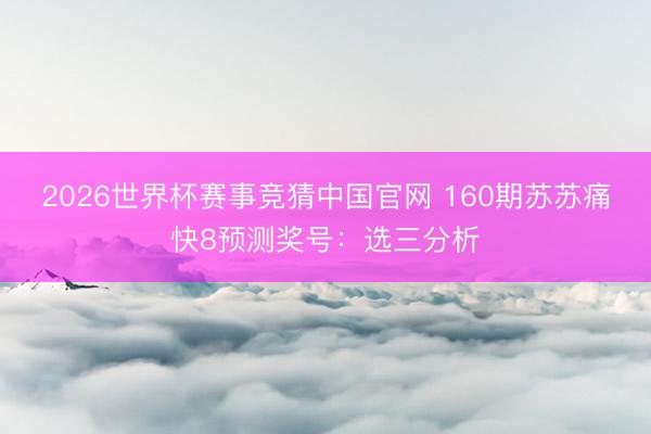 2026世界杯赛事竞猜中国官网 160期苏苏痛快8预测奖号：选三分析