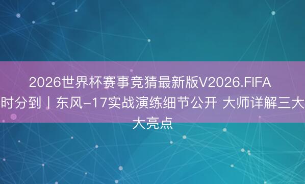 2026世界杯赛事竞猜最新版V2026.FIFA 军情时分到丨东风-17实战演练细节公开 大师详解三大亮点