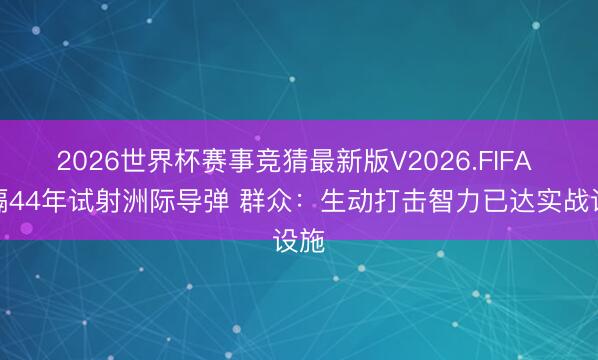 2026世界杯赛事竞猜最新版V2026.FIFA 时隔44年试射洲际导弹 群众:生动打击智力已达实战设施