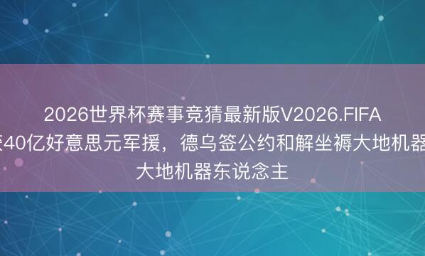 2026世界杯赛事竞猜最新版V2026.FIFA 乌克兰获40亿好意思元军援,德乌签公约和解坐褥大地机器东说念主