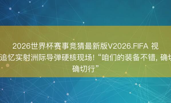 2026世界杯赛事竞猜最新版V2026.FIFA 视频丨追忆实射洲际导弹硬核现场! “咱们的装备不错, 确切行”