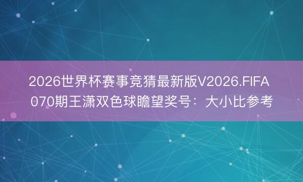 2026世界杯赛事竞猜最新版V2026.FIFA 070期王潇双色球瞻望奖号:大小比参考