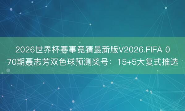 2026世界杯赛事竞猜最新版V2026.FIFA 070期聂志芳双色球预测奖号:15+5大复式推选