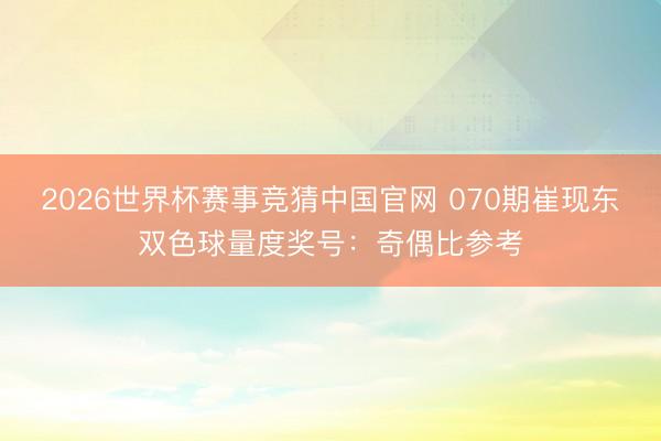 2026世界杯赛事竞猜中国官网 070期崔现东双色球量度奖号:奇偶比参考