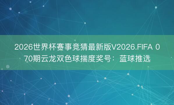 2026世界杯赛事竞猜最新版V2026.FIFA 070期云龙双色球揣度奖号:蓝球推选