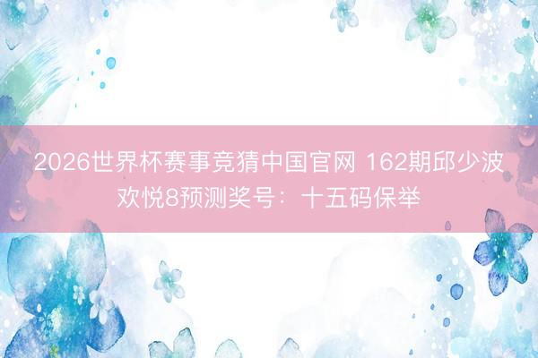 2026世界杯赛事竞猜中国官网 162期邱少波欢悦8预测奖号:十五码保举